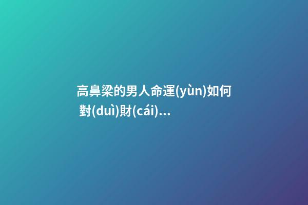 高鼻梁的男人命運(yùn)如何 對(duì)財(cái)運(yùn)有影響嗎？